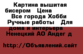 Картина вышитая бисером › Цена ­ 30 000 - Все города Хобби. Ручные работы » Для дома и интерьера   . Ненецкий АО,Андег д.